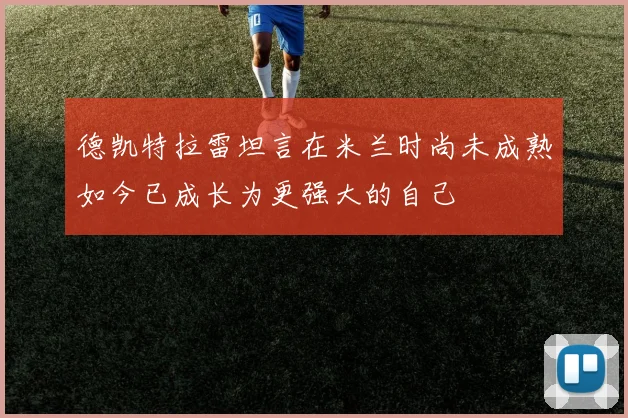 德凯特拉雷坦言在米兰时尚未成熟如今已成长为更强大的自己