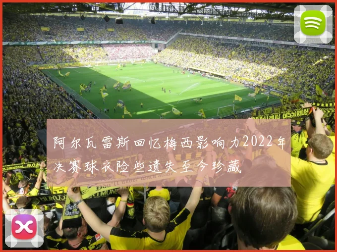 阿尔瓦雷斯回忆梅西影响力2022年决赛球衣险些遗失至今珍藏