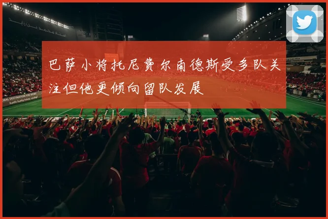 巴萨小将托尼费尔南德斯受多队关注但他更倾向留队发展