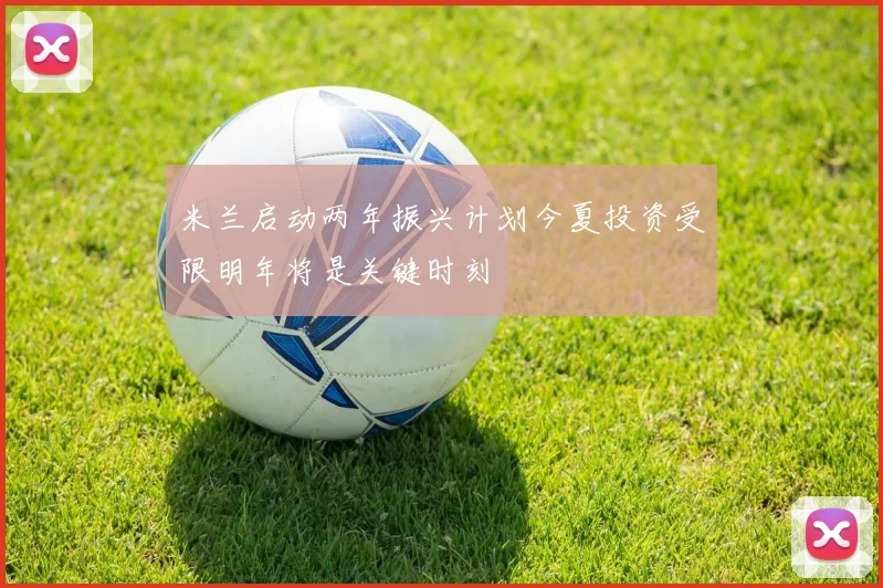 米兰启动两年振兴计划今夏投资受限明年将是关键时刻