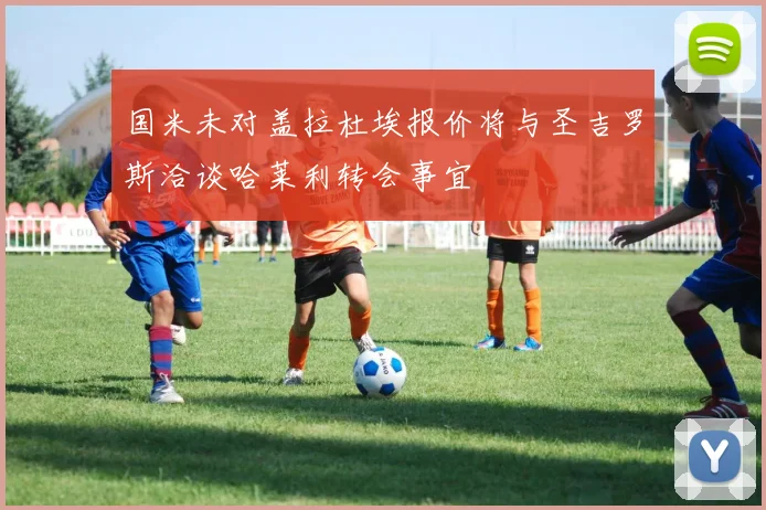 国米未对盖拉杜埃报价将与圣吉罗斯洽谈哈莱利转会事宜