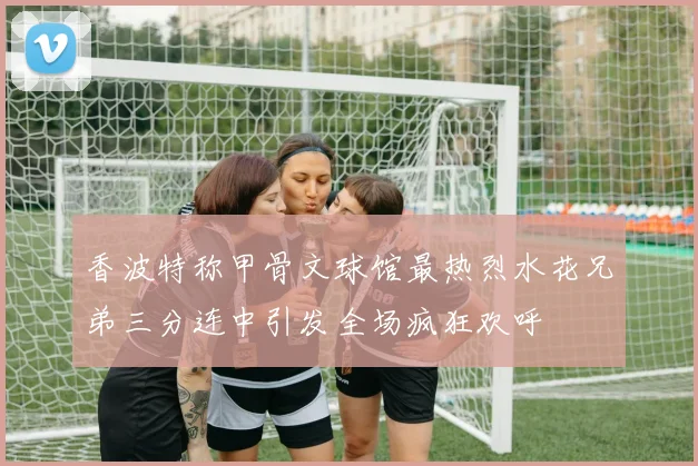 香波特称甲骨文球馆最热烈水花兄弟三分连中引发全场疯狂欢呼