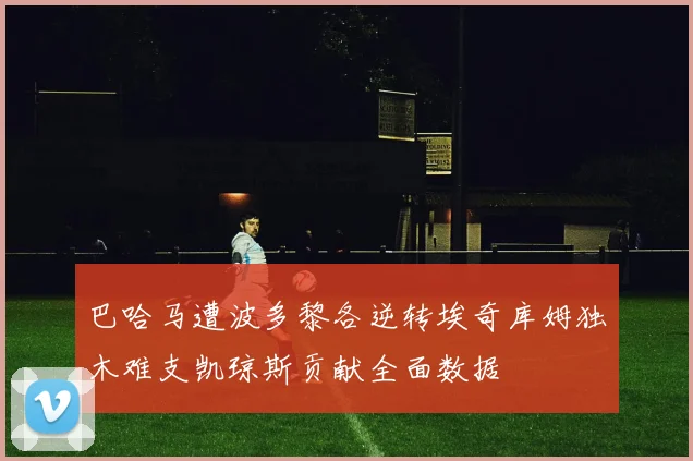 巴哈马遭波多黎各逆转埃奇库姆独木难支凯琼斯贡献全面数据