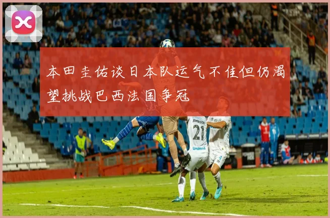 本田圭佑谈日本队运气不佳但仍渴望挑战巴西法国争冠