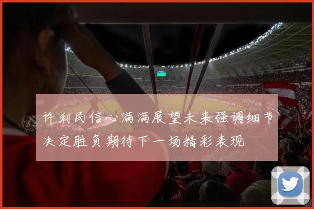 许利民信心满满展望未来强调细节决定胜负期待下一场精彩表现
