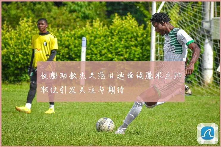 快船助教杰夫范甘迪面试魔术主帅职位引发关注与期待