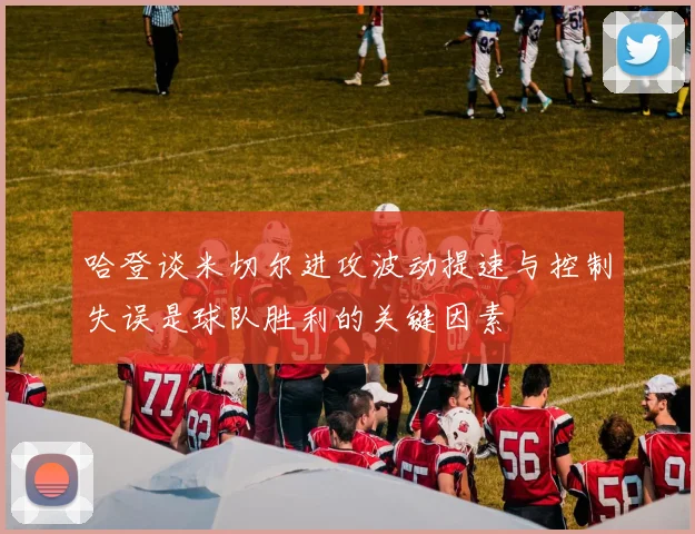 哈登谈米切尔进攻波动提速与控制失误是球队胜利的关键因素