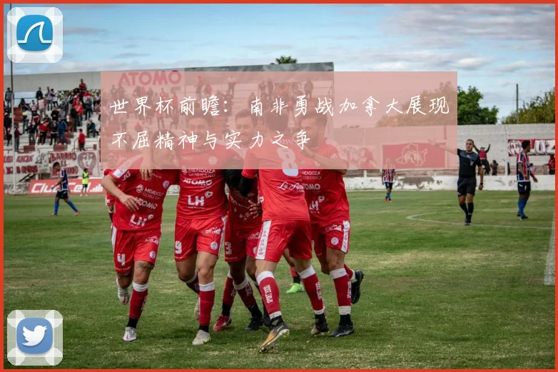 世界杯前瞻：南非勇战加拿大展现不屈精神与实力之争