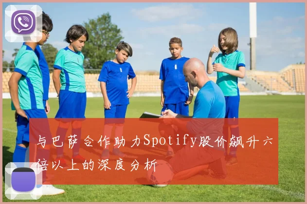与巴萨合作助力Spotify股价飙升六倍以上的深度分析