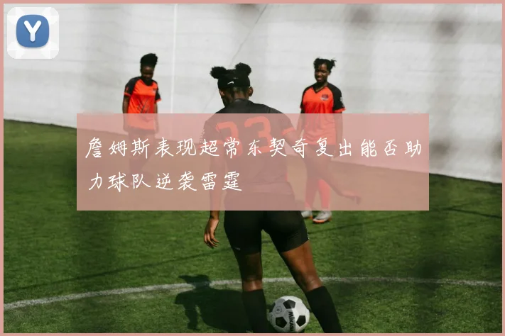 詹姆斯表现超常东契奇复出能否助力球队逆袭雷霆