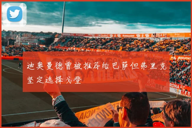迪奥曼德曾被推荐给巴萨但弗里克坚定选择戈登