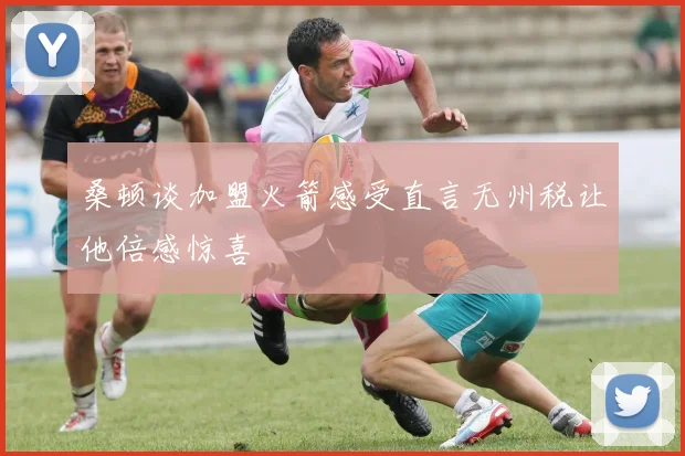 桑顿谈加盟火箭感受直言无州税让他倍感惊喜