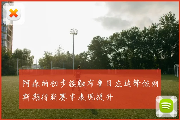 阿森纳初步接触布鲁日左边锋佐利斯期待新赛季表现提升