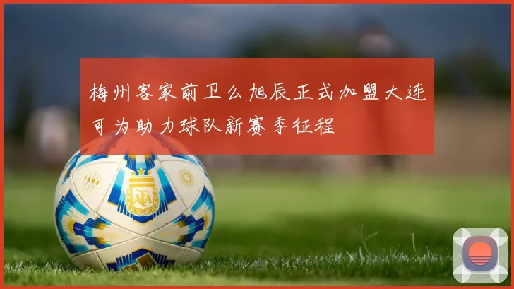 梅州客家前卫么旭辰正式加盟大连可为助力球队新赛季征程