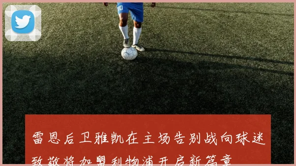 雷恩后卫雅凯在主场告别战向球迷致敬将加盟利物浦开启新篇章