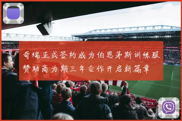奇瑞正式签约成为伯恩茅斯训练服赞助商为期三年合作开启新篇章