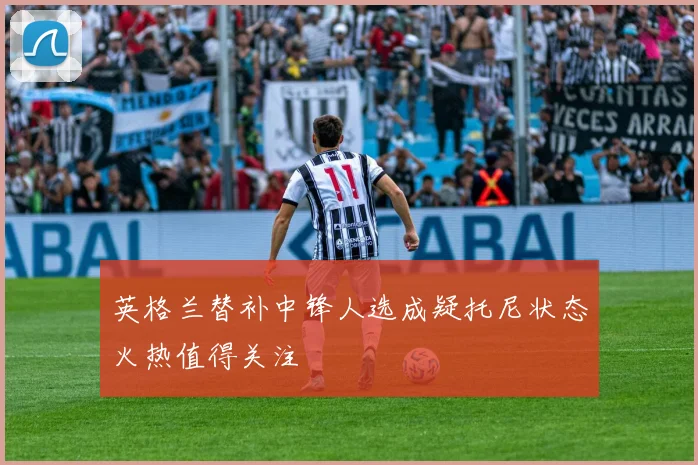 英格兰替补中锋人选成疑托尼状态火热值得关注