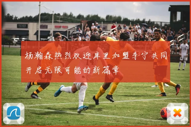 杨瀚森热烈欢迎库里加盟李宁共同开启无限可能的新篇章