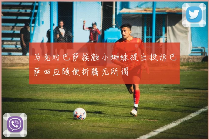 马竞对巴萨接触小蜘蛛提出投诉巴萨回应随便折腾无所谓