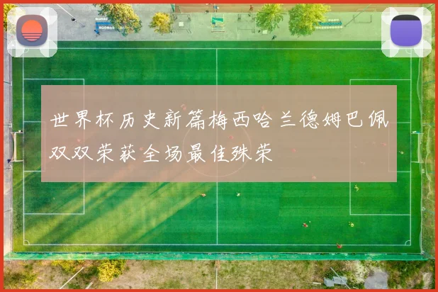 世界杯历史新篇梅西哈兰德姆巴佩双双荣获全场最佳殊荣