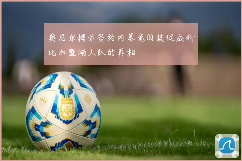 奥尼尔揭示签约内幕竟间接促成科比加盟湖人队的真相